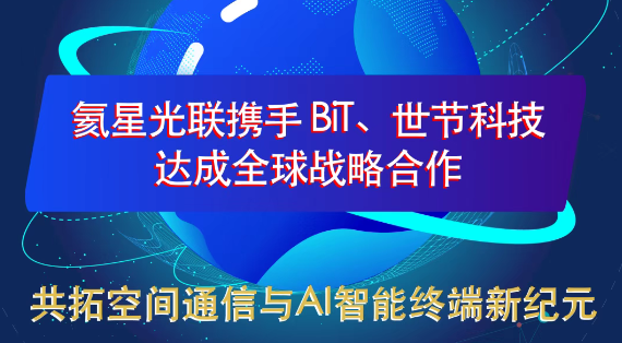 合作资讯 | 氦星光联携手BiT、世节科技达成战略性合作！共拓空间通信与AI智能终端新纪元