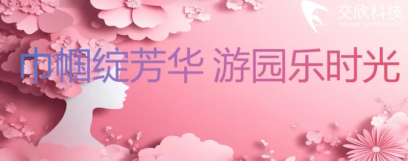 巾帼绽芳华 游园乐时光｜交欣科技三八妇女节园游会团建活动温馨启幕